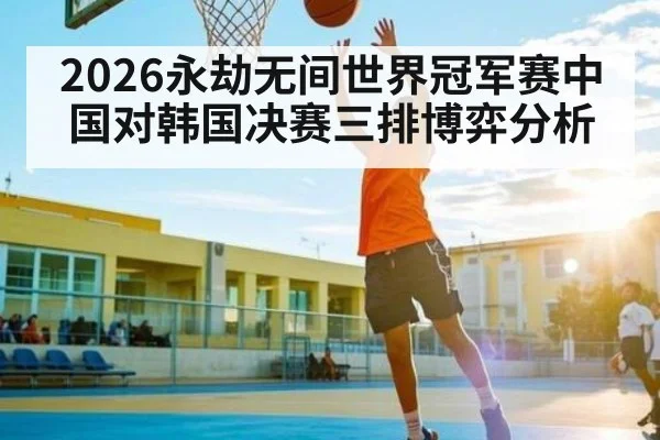 2026永劫无间世界冠军赛中国对韩国决赛三排博弈分析